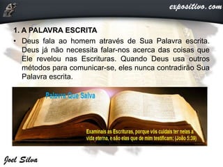 1. A PALAVRA ESCRITA
• Deus fala ao homem através de Sua Palavra escrita.
Deus já não necessita falar-nos acerca das coisas que
Ele revelou nas Escrituras. Quando Deus usa outros
métodos para comunicar-se, eles nunca contradirão Sua
Palavra escrita.
 