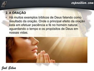 2. A ORAÇÃO
• Há muitos exemplos bíblicos de Deus falando como
resultado da oração. Onde o principal efeito da oração
esta em efetuar paciência e fé no homem natural,
aguardando o tempo e os propósitos de Deus em
nossas vidas.
 