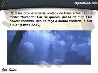 • C) Jesus orou acerca da vontade de Deus antes de Sua
morte: “Dizendo: Pai, se queres, passa de mim este
cálice; contudo, não se faça a minha vontade, e sim
a tua” (Lucas 22.42).
 