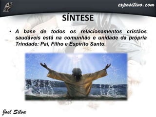 SÍNTESE
• A base de todos os relacionamentos cristãos
saudáveis está na comunhão e unidade da própria
Trindade: Pai, Filho e Espírito Santo.
 