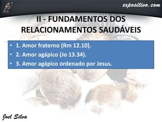 II - FUNDAMENTOS DOS
RELACIONAMENTOS SAUDÁVEIS
• 1. Amor fraterno (Rm 12.10).
• 2. Amor agápico (Jo 13.34).
• 3. Amor agápico ordenado por Jesus.
 