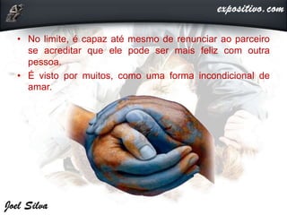 • No limite, é capaz até mesmo de renunciar ao parceiro
se acreditar que ele pode ser mais feliz com outra
pessoa.
• É visto por muitos, como uma forma incondicional de
amar.
 