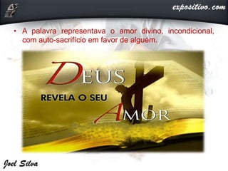 • A palavra representava o amor divino, incondicional,
com auto-sacrifício em favor de alguém.
 