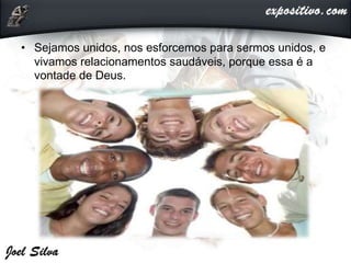 • Sejamos unidos, nos esforcemos para sermos unidos, e
vivamos relacionamentos saudáveis, porque essa é a
vontade de Deus.
 