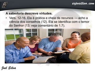 A sabedoria descreve virtudes.
• Vers. 12-16. Ela é prática e cheia de recursos — acho a
ciência dos conselhos (12). Ela se identifica com o temor
do Senhor (13; veja comentário de 1.7).
 