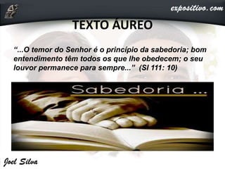 TEXTO ÁUREO
“...O temor do Senhor é o princípio da sabedoria; bom
entendimento têm todos os que lhe obedecem; o seu
louvor permanece para sempre...” (Sl 111: 10)
 
