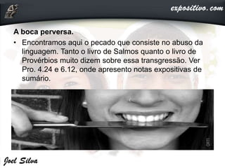 A boca perversa.
• Encontramos aqui o pecado que consiste no abuso da
linguagem. Tanto o livro de Salmos quanto o livro de
Provérbios muito dizem sobre essa transgressão. Ver
Pro. 4.24 e 6.12, onde apresento notas expositivas de
sumário.
 