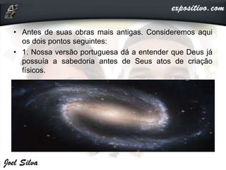 • Antes de suas obras mais antigas. Consideremos aqui
os dois pontos seguintes:
• 1. Nossa versão portuguesa dá a entender que Deus já
possuía a sabedoria antes de Seus atos de criação
físicos.
 