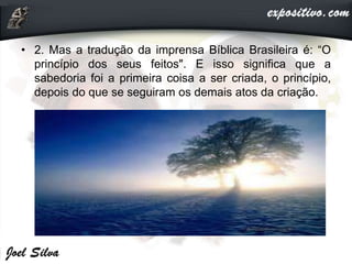 • 2. Mas a tradução da imprensa Bíblica Brasileira é: “O
princípio dos seus feitos". E isso significa que a
sabedoria foi ...