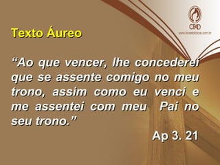 Texto ÁureoTexto Áureo
““Ao que vencer, lhe concedereiAo que vencer, lhe concederei
que se assente comigo no meuque se assente comigo no meu
trono, assim como eu venci etrono, assim como eu venci e
me assentei com meu Pai nome assentei com meu Pai no
seu trono.”seu trono.”
Ap 3. 21Ap 3. 21
 