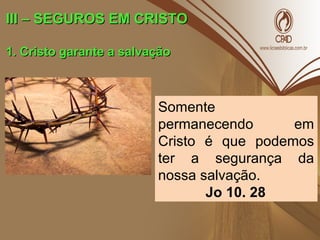III – SEGUROS EM CRISTOIII – SEGUROS EM CRISTO
1. Cristo garante a salvação1. Cristo garante a salvação
Somente
permanecendo em
Cristo é que podemos
ter a segurança da
nossa salvação.
Jo 10. 28
 