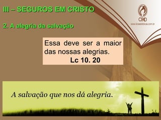 III – SEGUROS EM CRISTOIII – SEGUROS EM CRISTO
2. A alegria da salvação2. A alegria da salvação
Essa deve ser a maior
das nossas alegrias.
Lc 10. 20
 
