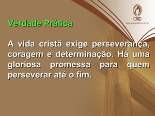 Verdade PráticaVerdade Prática
A vida cristã exige perseverança,A vida cristã exige perseverança,
coragem e determinação. Há umacoragem e determinação. Há uma
gloriosa promessa para quemgloriosa promessa para quem
perseverar até o fim.perseverar até o fim.
 
