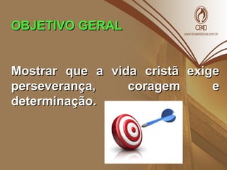 OBJETIVO GERALOBJETIVO GERAL
Mostrar que a vida cristã exigeMostrar que a vida cristã exige
perseverança, coragem eperseverança, coragem e
determinação.determinação.
 