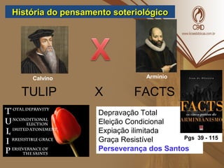 História do pensamento soteriológicoHistória do pensamento soteriológico
Calvino Armínio
TULIP X FACTS
Depravação Total
Eleição Condicional
Expiação ilimitada
Graça Resistível
Perseverança dos Santos
Pgs 39 - 115
 