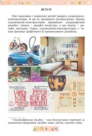 о уб е с # 9 4 9 • В ° •
ВСТУП
Світ красивих і корисних речей творять художники-
конструктори. А ще їх називають дизайнерами. Одних
художників-конструкторів приваблює ландшафтний
дизайн*, інших - дизайн інтер’єру, а ще інших - ди­
зайн костюма. Серед художників-конструкторів є та­
кож фахівці графічного й промислового дизайнів.
*Ландшафтний дизайн - вид благоустрою території за
допомогою природних засобів: води, квітів, каменю тощо.
/ 4 о *
 