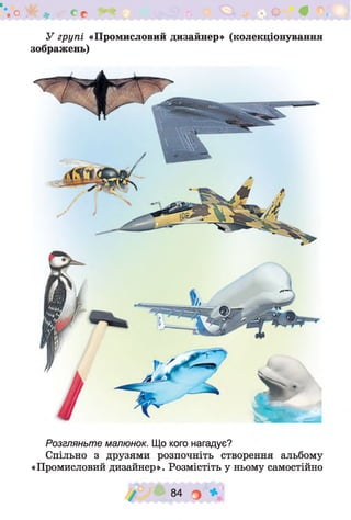 *шо >^г ^ с о ( ^ * О Щ і
У групі «Промисловий дизайнер» (колекціонування
зображень)
Розгляньте малюнок. Що кого нагадує?
Спільно з друзями розпочніть створення альбому
«Промисловий дизайнер». Розмістіть у ньому самостійно
84 О *
 