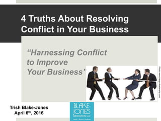 4 Truths About Resolving
Conflict in Your Business
“Harnessing Conflict
to Improve
Your Business”
Trish Blake-Jones
April 6th, 2016
Photo:www.integra-leadership.com
 