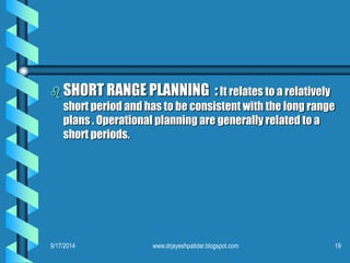SHORT RANGE PLANNING :It relates to a relatively short period and has to be consistent with the long range plans . Operational planning are generally related to a short periods. 
9/17/201419www.drjayeshpatidar.blogspot.com  