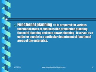 Functional planning :It is prepared for various functional areas of business like production planning financial planning and man power planning . It serves as a guide for people in a particular department of functional areas of the enterprise. 
9/17/2014 
37 
www.drjayeshpatidar.blogspot.com  