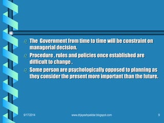 The Government from time to time will be constraint on managerial decision. 
Procedure , rules and policies once established are difficult to change . 
Some person are psychologically opposed to planning as they consider the present more important than the future. 
9/17/20149 
www.drjayeshpatidar.blogspot.com  