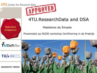 4TU.ResearchData and DSA
Madeleine de Smaele
Presentatie op NCDD workshop Certificering in de Praktijk
 