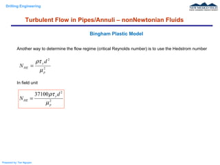 Drilling Engineering
Prepared by: Tan Nguyen
Another way to determine the flow regime (critical Reynolds number) is to use the Hedstrom number
In field unit
Bingham Plastic Model
Turbulent Flow in Pipes/Annuli – nonNewtonian Fluids
2
2
p
y
HE
d
N
µ
ρτ
=
2
2
37100
p
y
HE
d
N
µ
ρτ
=
 