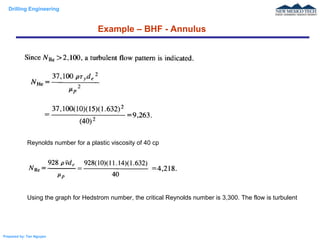 Drilling Engineering
Prepared by: Tan Nguyen
Example – BHF - Annulus
Reynolds number for a plastic viscosity of 40 cp
Using the graph for Hedstrom number, the critical Reynolds number is 3,300. The flow is turbulent
 