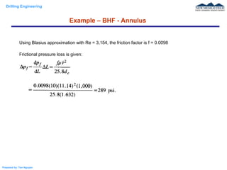 Drilling Engineering
Prepared by: Tan Nguyen
Example – BHF - Annulus
Using Blasius approximation with Re = 3,154, the friction factor is f = 0.0098
Frictional pressure loss is given:
 