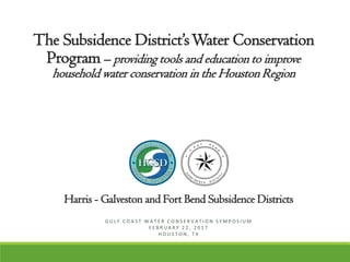 Harris - Galveston and Fort Bend Subsidence Districts
G U L F C O A S T W A T E R C O N S E R V A T I O N S Y M P O S I U M
F E B R U A R Y 2 2 , 2 0 1 7
H O U S T O N , T X
The Subsidence District’sWater Conservation
Program – providing tools and education to improve
household water conservation in the Houston Region
 