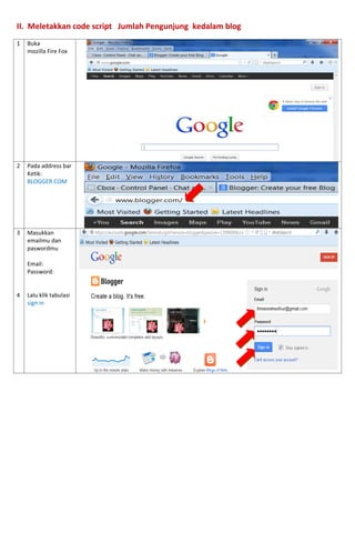 II. Meletakkan code script Jumlah Pengunjung kedalam blog 
1 
Buka 
mozilla Fire Fox 
2 
Pada address bar 
Ketik: BLOGGER.COM 
3 
4 
Masukkan emailmu dan paswordmu 
Email: 
Password: 
Lalu klik tabulasi sign in 
 