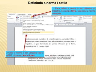 Definindo a norma / estilo
1. Para definir a norma a ser utilizada no
trabalho, no campo Style, selecione a norma
desejada.

2 Caso a norma a ser utilizada seja a
ABNT, clique em More Styles.

 
