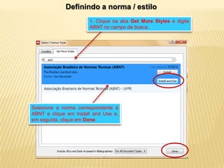 Definindo a norma / estilo
1. Clique na aba Get More Styles e digite
ABNT no campo de busca.

Selecione a norma correspondente à
ABNT e clique em Install and Use e,
em seguida, clique em Done.

 