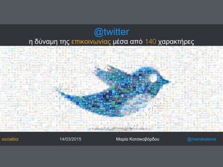 @twitter
η δύναμη της επικοινωνίας μέσα από 140 χαρακτήρες
socialbiz 14/03/2015 Μαρία Κατσικοβόρδου @mariakatsme
 