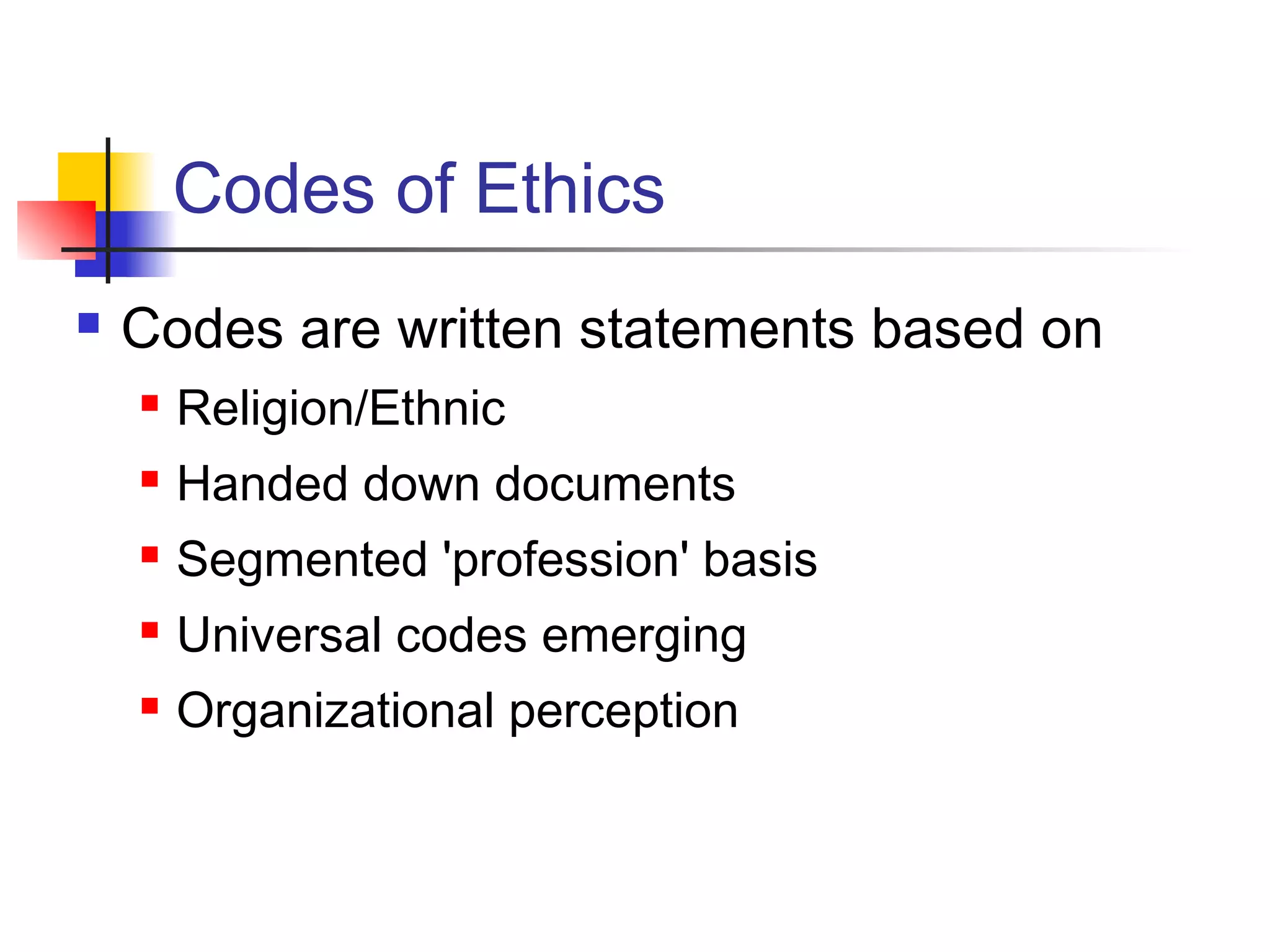 Codes of Ethics
 Codes are written statements based on
 Religion/Ethnic
 Handed down documents
 Segmented 'profession' basis
 Universal codes emerging
 Organizational perception
 