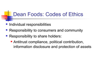 Dean Foods: Codes of Ethics
 Individual responsibilities
 Responsibility to consumers and community
 Responsibility to share holders:
 Antitrust compliance, political contribution,
information disclosure and protection of assets
 