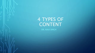 4 TYPES OF
CONTENT
DR. RAVI SINGH
 