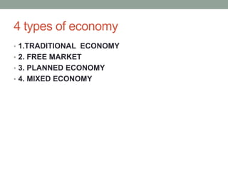 4 types of economy
• 1.TRADITIONAL ECONOMY
• 2. FREE MARKET
• 3. PLANNED ECONOMY
• 4. MIXED ECONOMY
 