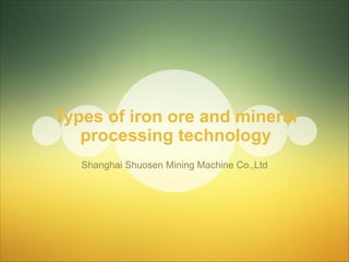 Types of iron ore and mineral
processing technology
Shanghai Shuosen Mining Machine Co.,Ltd
 