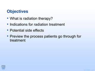 ©2011 MFMER | slide-2
Objectives
• What is radiation therapy?
• Indications for radiation treatment
• Potential side effects
• Preview the process patients go through for
treatment
 