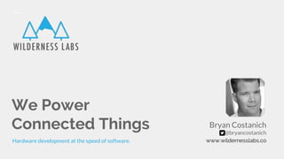 We Power
Connected Things
Hardware development at the speed of software. www.wildernesslabs.co
Bryan Costanich
@bryancostanich
 