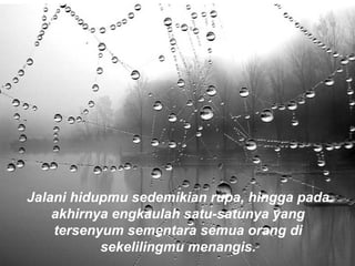 Jalani hidupmu sedemikian rupa, hingga pada
akhirnya engkaulah satu-satunya yang
tersenyum sementara semua orang di
sekelilingmu menangis.
 