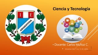Ciencia y Tecnología
• Docente: Carlos Muñoz C.
• SEMANA DEL 11 AL 15 DE ABRIL
16/04/2022
CyT
1
 