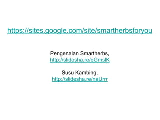 https://sites.google.com/site/smartherbsforyou


             Pengenalan Smartherbs,
             http://slidesha.re/qGmslK

                   Susu Kambing,
              http://slidesha.re/naUrrr
 