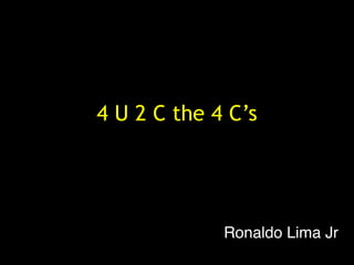 4 U 2 C the 4 C’s




             Ronaldo Lima Jr
 
