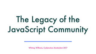 Whitney Williams, Codemotion Amsterdam 2017
The Legacy of the
JavaScript Community
 