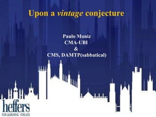 Paulo Moniz
CMA-UBI
&
CMS, DAMTP(sabbatical)
Upon a vintage conjecture
 