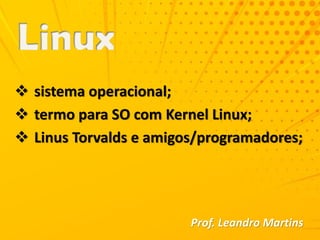  sistema operacional;
 termo para SO com Kernel Linux;
 Linus Torvalds e amigos/programadores;
Prof. Leandro Martins
 
