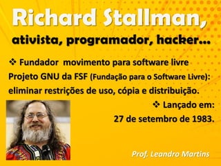  Fundador movimento para software livre
Projeto GNU da FSF (Fundação para o Software Livre):
eliminar restrições de uso, cópia e distribuição.
 Lançado em:
27 de setembro de 1983.
Prof. Leandro Martins
 