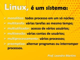  monolítico: todos processo em um só núcleo;
 multitarefa: várias tarefas ao mesmo tempo;
 multiutilizador: acesso de vários usuários;
 multisessão: várias contas de usuários;
 multiprocessamento: vários processos;
 preemptivo: alternar programas ou interromper
processos.
Prof. Leandro Martins
 
